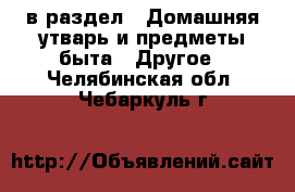  в раздел : Домашняя утварь и предметы быта » Другое . Челябинская обл.,Чебаркуль г.